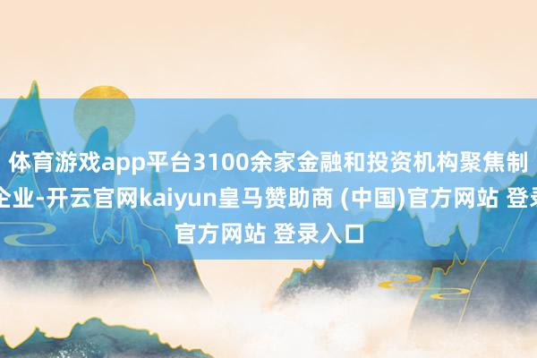 体育游戏app平台3100余家金融和投资机构聚焦制造业企业-开云官网kaiyun皇马赞助商 (中国)官方网站 登录入口
