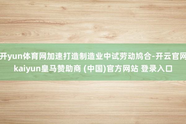 开yun体育网加速打造制造业中试劳动鸠合-开云官网kaiyun皇马赞助商 (中国)官方网站 登录入口