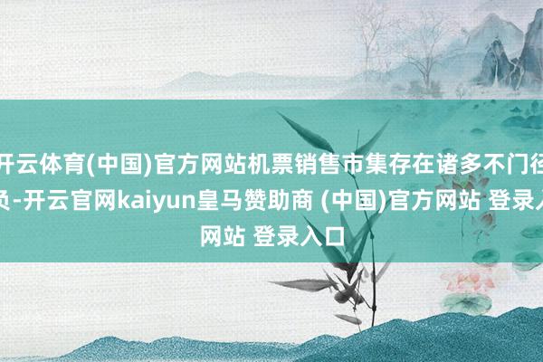 开云体育(中国)官方网站机票销售市集存在诸多不门径自负-开云官网kaiyun皇马赞助商 (中国)官方网站 登录入口