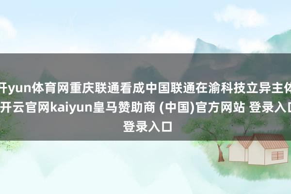 开yun体育网重庆联通看成中国联通在渝科技立异主体-开云官网kaiyun皇马赞助商 (中国)官方网站 登录入口