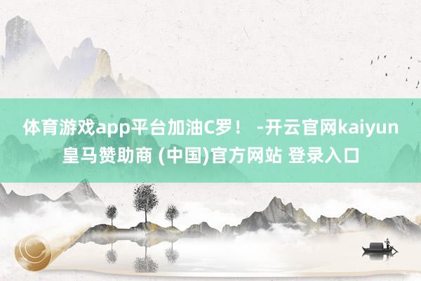 体育游戏app平台加油C罗！ -开云官网kaiyun皇马赞助商 (中国)官方网站 登录入口