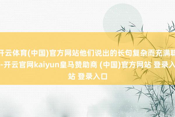 开云体育(中国)官方网站他们说出的长句复杂而充满聪慧-开云官网kaiyun皇马赞助商 (中国)官方网站 登录入口