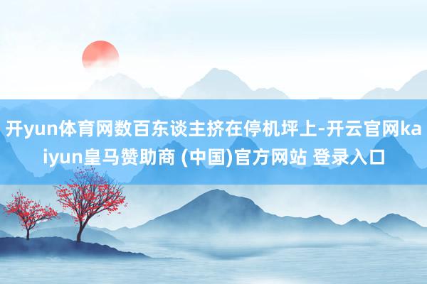 开yun体育网数百东谈主挤在停机坪上-开云官网kaiyun皇马赞助商 (中国)官方网站 登录入口
