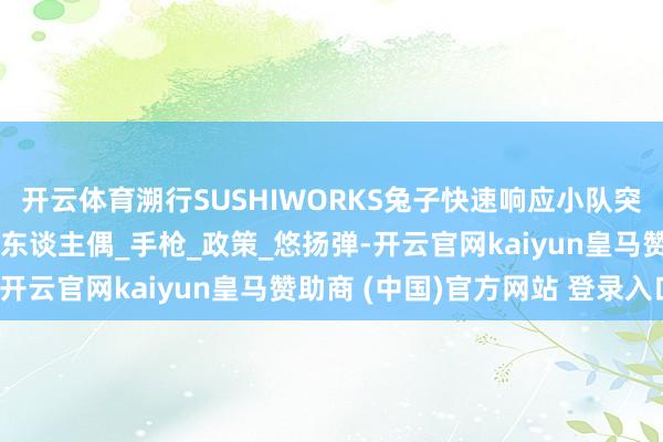 开云体育溯行SUSHIWORKS兔子快速响应小队突击手蓓尔嘉1/12可动东谈主偶_手枪_政策_悠扬弹-开云官网kaiyun皇马赞助商 (中国)官方网站 登录入口