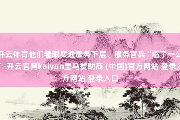 开云体育他们着眼买通服务下层、服务官兵“临了一公里”-开云官网kaiyun皇马赞助商 (中国)官方网站 登录入口