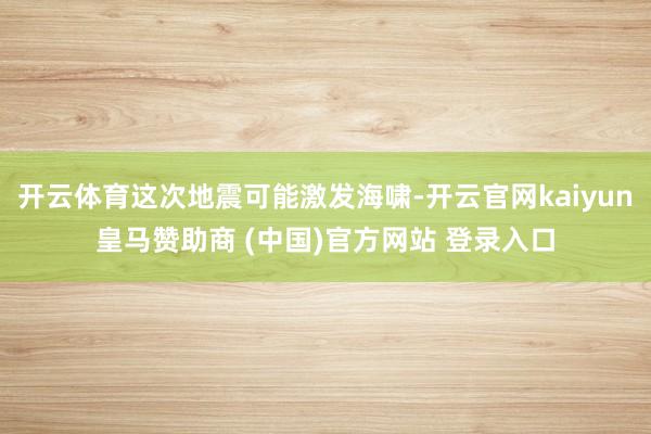 开云体育这次地震可能激发海啸-开云官网kaiyun皇马赞助商 (中国)官方网站 登录入口