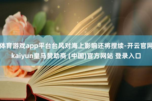 体育游戏app平台台风对海上影响还将捏续-开云官网kaiyun皇马赞助商 (中国)官方网站 登录入口
