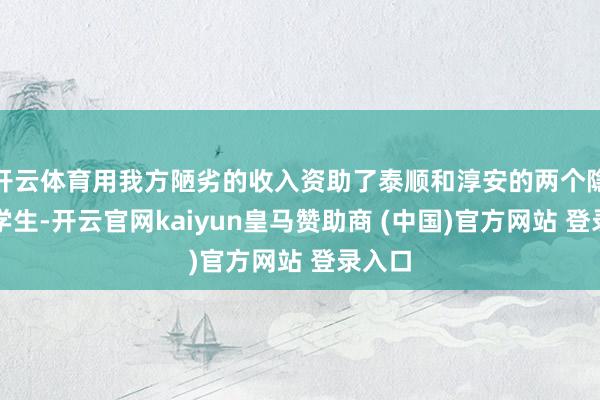 开云体育用我方陋劣的收入资助了泰顺和淳安的两个隐隐的学生-开云官网kaiyun皇马赞助商 (中国)官方网站 登录入口