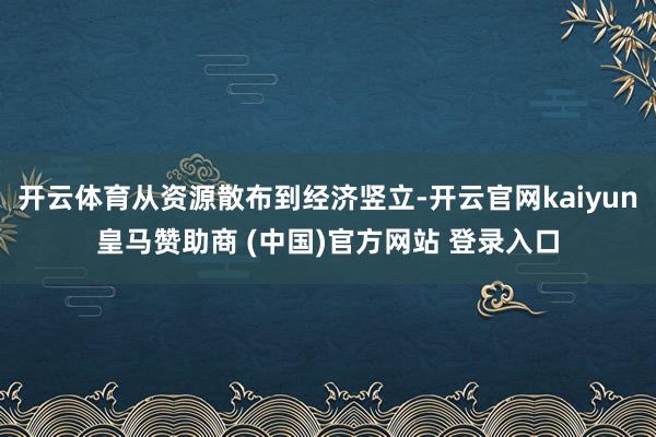 开云体育从资源散布到经济竖立-开云官网kaiyun皇马赞助商 (中国)官方网站 登录入口