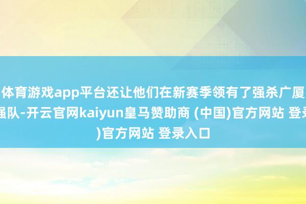 体育游戏app平台还让他们在新赛季领有了强杀广厦这支强队-开云官网kaiyun皇马赞助商 (中国)官方网站 登录入口