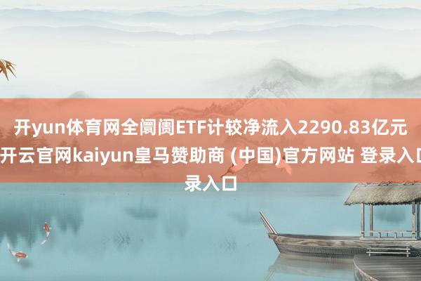 开yun体育网全阛阓ETF计较净流入2290.83亿元-开云官网kaiyun皇马赞助商 (中国)官方网站 登录入口