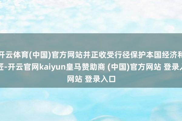 开云体育(中国)官方网站并正收受行径保护本国经济和巨匠-开云官网kaiyun皇马赞助商 (中国)官方网站 登录入口